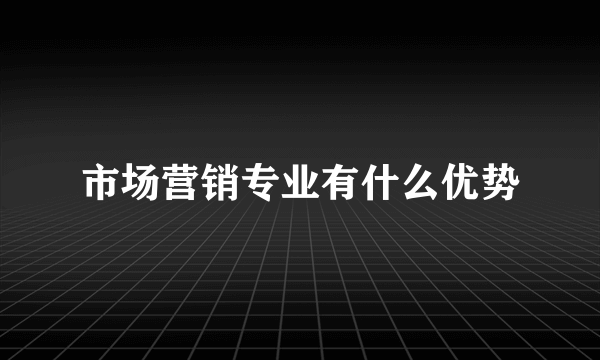 市场营销专业有什么优势