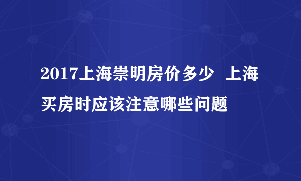 2017上海崇明房价多少  上海买房时应该注意哪些问题