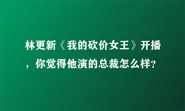 林更新《我的砍价女王》开播，你觉得他演的总裁怎么样？