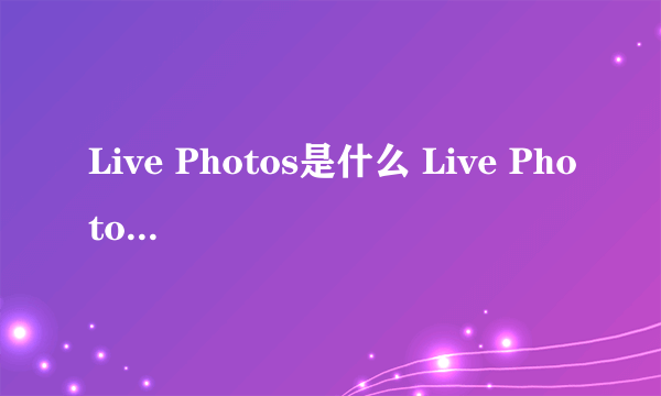 Live Photos是什么 Live Photos怎么用