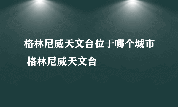 格林尼威天文台位于哪个城市 格林尼威天文台