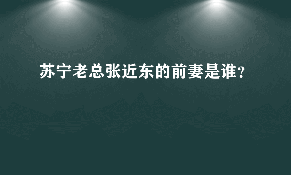 苏宁老总张近东的前妻是谁？