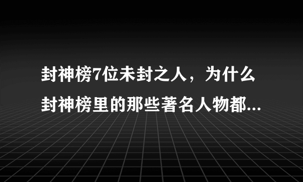 封神榜7位未封之人，为什么封神榜里的那些著名人物都封神了，唯独姬