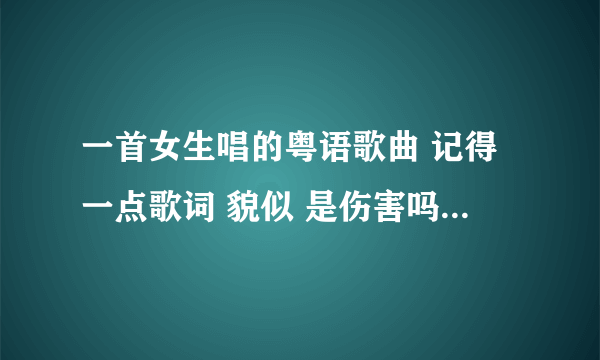 一首女生唱的粤语歌曲 记得一点歌词 貌似 是伤害吗 声音像唱相