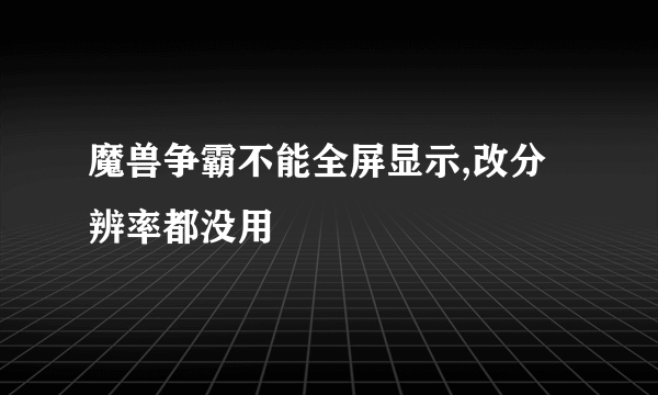 魔兽争霸不能全屏显示,改分辨率都没用