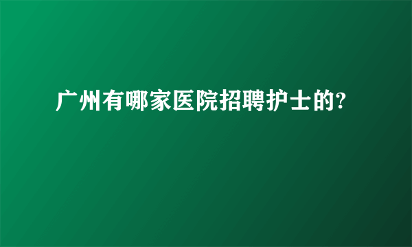 广州有哪家医院招聘护士的?