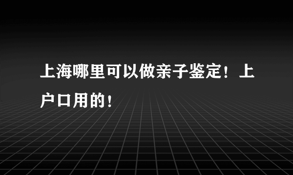 上海哪里可以做亲子鉴定！上户口用的！