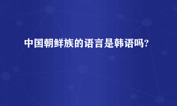 中国朝鲜族的语言是韩语吗?