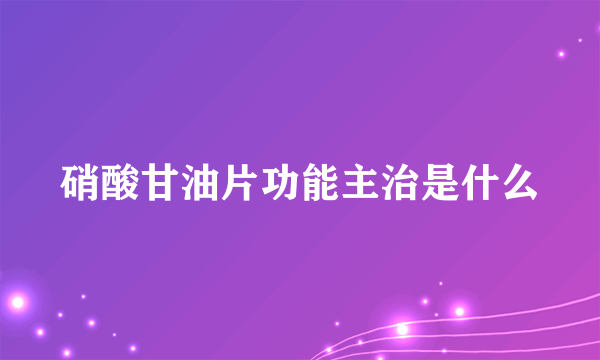 硝酸甘油片功能主治是什么