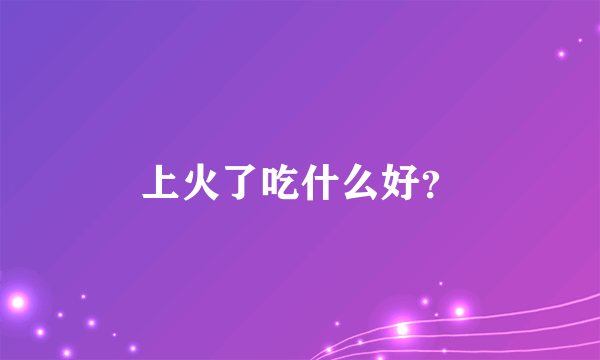 上火了吃什么好？