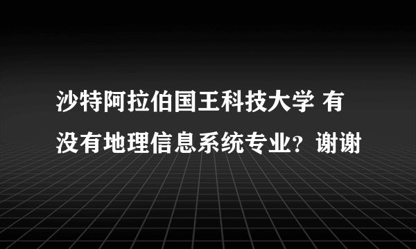 沙特阿拉伯国王科技大学 有没有地理信息系统专业？谢谢