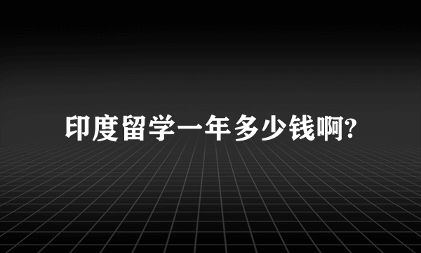 印度留学一年多少钱啊?