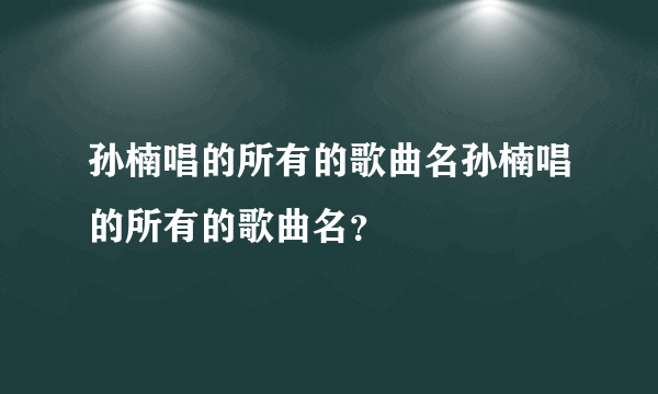 孙楠唱的所有的歌曲名孙楠唱的所有的歌曲名？