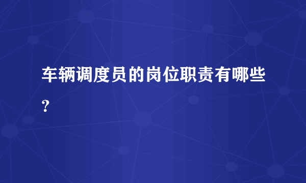 车辆调度员的岗位职责有哪些？