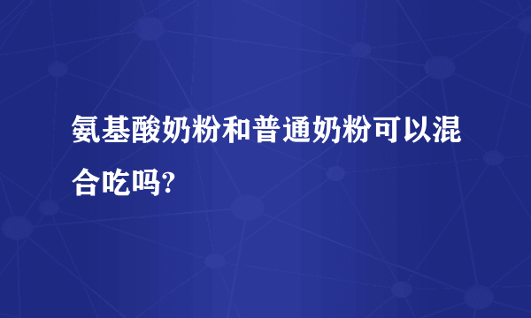 氨基酸奶粉和普通奶粉可以混合吃吗?