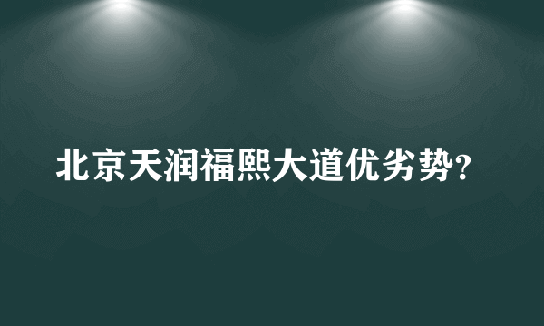 北京天润福熙大道优劣势？