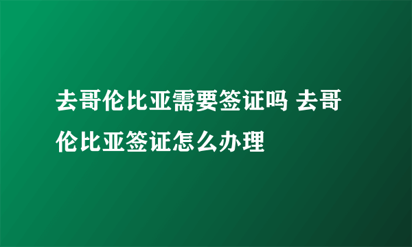 去哥伦比亚需要签证吗 去哥伦比亚签证怎么办理