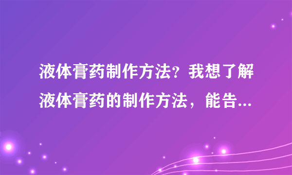 液体膏药制作方法？我想了解液体膏药的制作方法，能告...