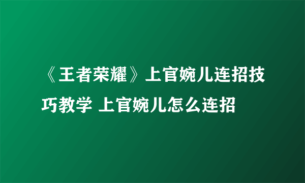 《王者荣耀》上官婉儿连招技巧教学 上官婉儿怎么连招