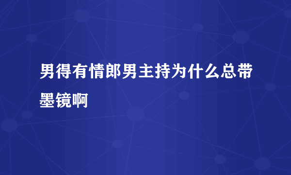 男得有情郎男主持为什么总带墨镜啊