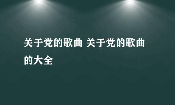 关于党的歌曲 关于党的歌曲的大全