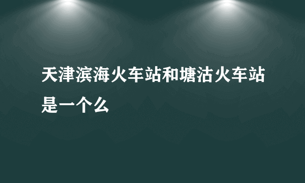 天津滨海火车站和塘沽火车站是一个么