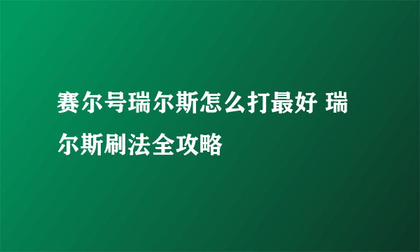 赛尔号瑞尔斯怎么打最好 瑞尔斯刷法全攻略