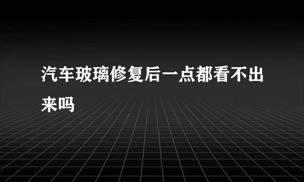 汽车玻璃修复后一点都看不出来吗