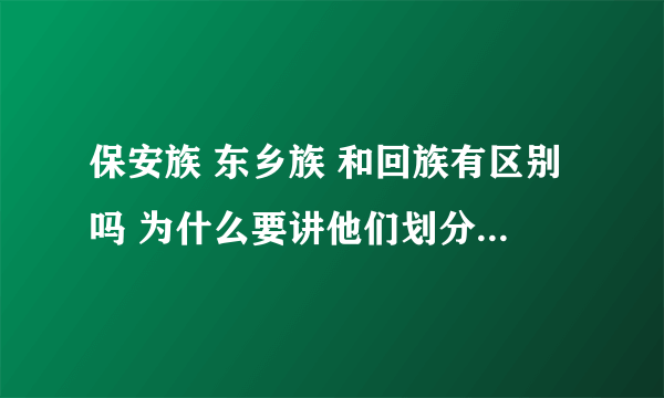 保安族 东乡族 和回族有区别吗 为什么要讲他们划分不同的民族