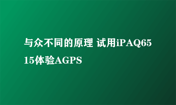 与众不同的原理 试用iPAQ6515体验AGPS