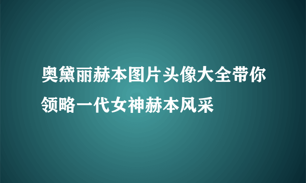 奥黛丽赫本图片头像大全带你领略一代女神赫本风采