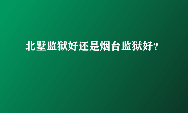 北墅监狱好还是烟台监狱好？