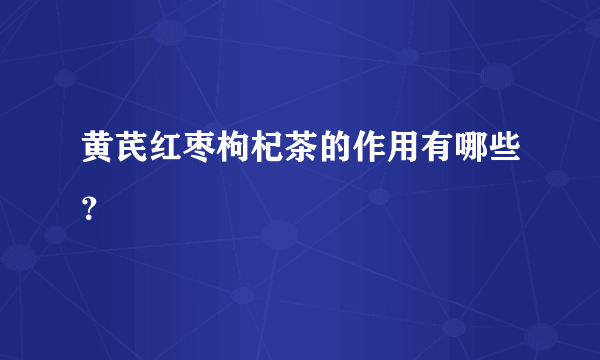 黄芪红枣枸杞茶的作用有哪些？