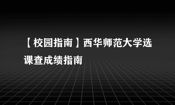 【校园指南】西华师范大学选课查成绩指南