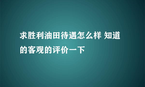 求胜利油田待遇怎么样 知道的客观的评价一下