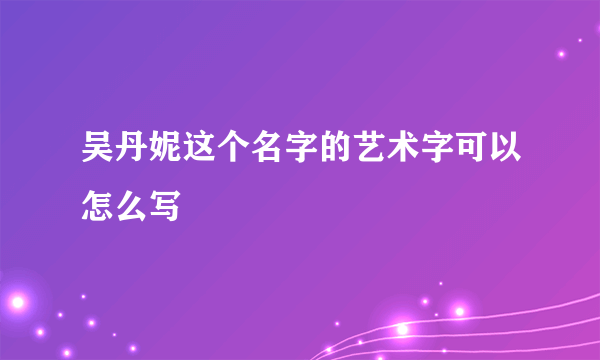 吴丹妮这个名字的艺术字可以怎么写