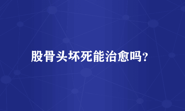 股骨头坏死能治愈吗？