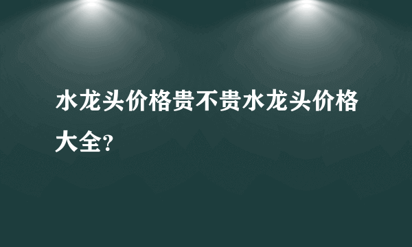 水龙头价格贵不贵水龙头价格大全？