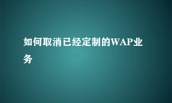 如何取消已经定制的WAP业务