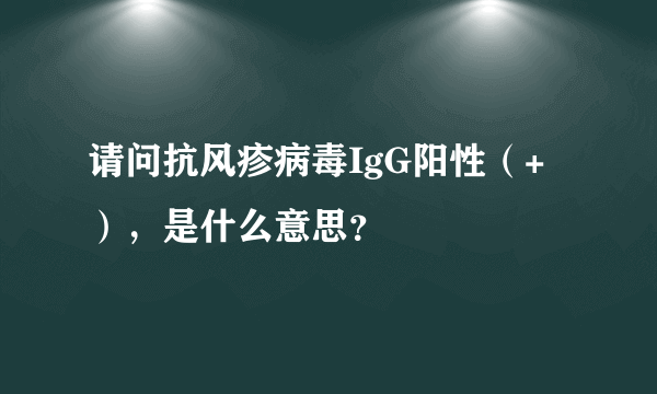 请问抗风疹病毒IgG阳性（+），是什么意思？