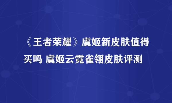 《王者荣耀》虞姬新皮肤值得买吗 虞姬云霓雀翎皮肤评测