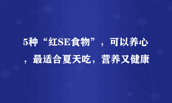 5种“红SE食物”，可以养心，最适合夏天吃，营养又健康