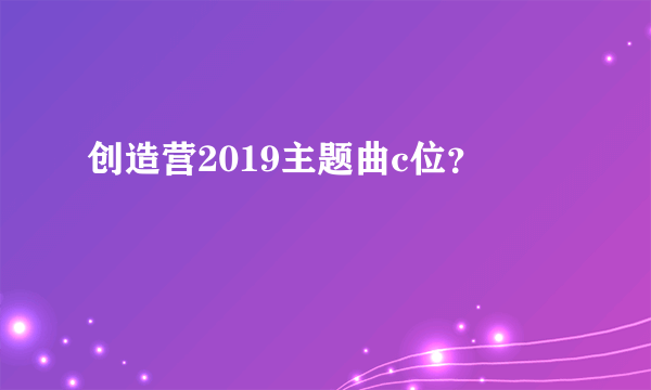 创造营2019主题曲c位？