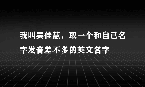 我叫吴佳慧，取一个和自己名字发音差不多的英文名字