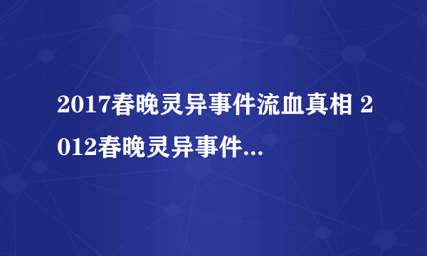 2017春晚灵异事件流血真相 2012春晚灵异事件鬼现身（谣言）