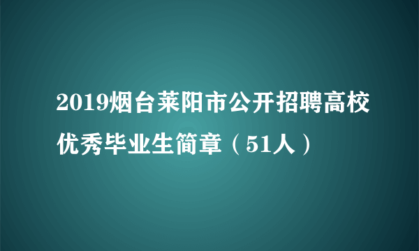 2019烟台莱阳市公开招聘高校优秀毕业生简章（51人）