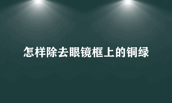 怎样除去眼镜框上的铜绿