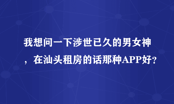 我想问一下涉世已久的男女神，在汕头租房的话那种APP好？