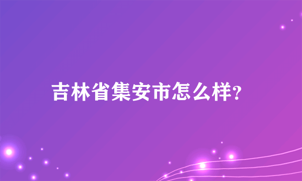 吉林省集安市怎么样？