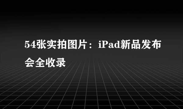 54张实拍图片：iPad新品发布会全收录